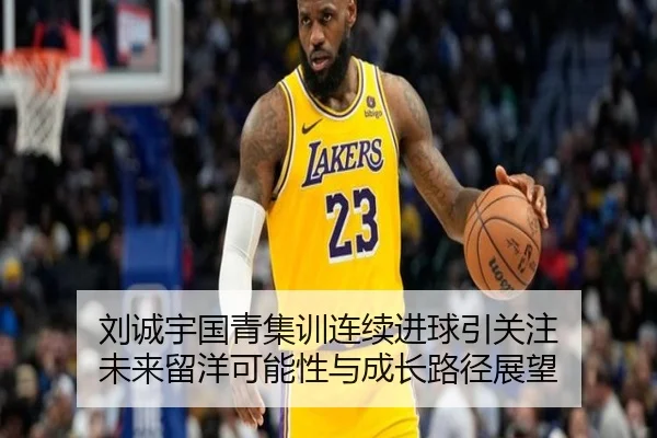刘诚宇国青集训连续进球引关注 未来留洋可能性与成长路径展望