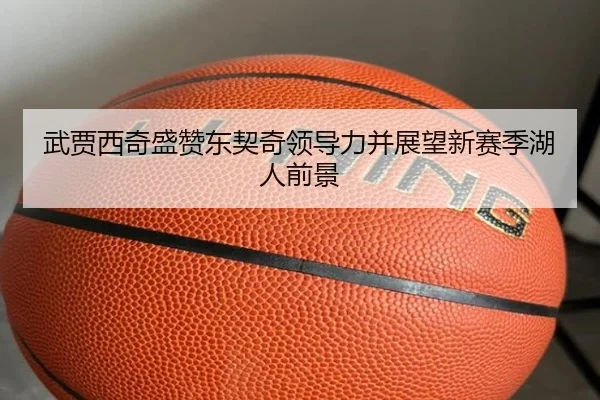 武贾西奇盛赞东契奇领导力并展望新赛季湖人前景